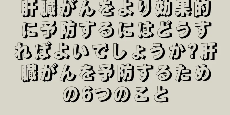 肝臓がんをより効果的に予防するにはどうすればよいでしょうか?肝臓がんを予防するための6つのこと