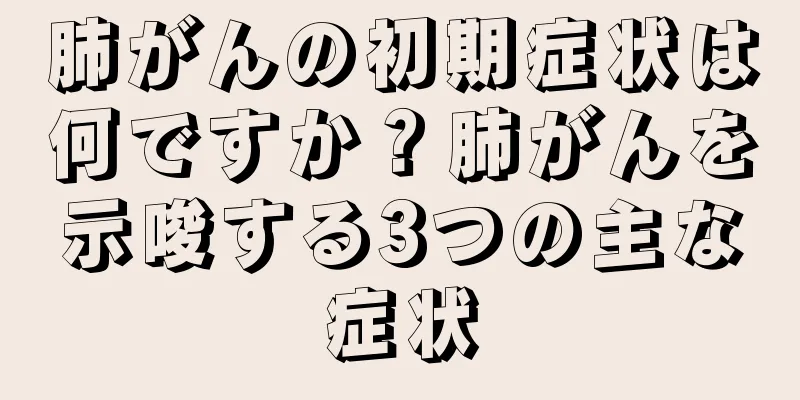 肺がんの初期症状は何ですか？肺がんを示唆する3つの主な症状