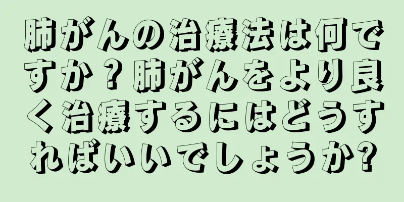 肺がんの治療法は何ですか？肺がんをより良く治療するにはどうすればいいでしょうか?