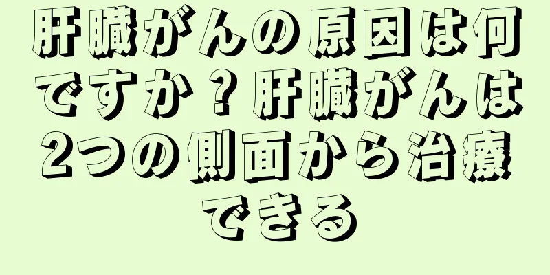 肝臓がんの原因は何ですか？肝臓がんは2つの側面から治療できる