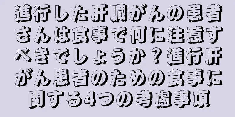 進行した肝臓がんの患者さんは食事で何に注意すべきでしょうか？進行肝がん患者のための食事に関する4つの考慮事項