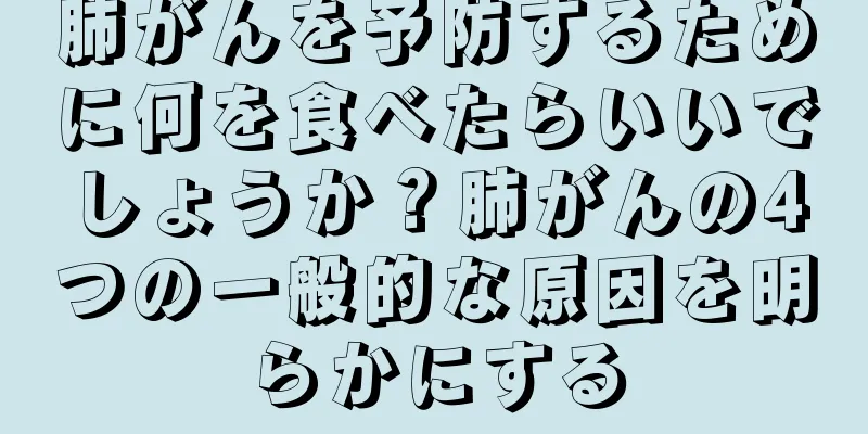 肺がんを予防するために何を食べたらいいでしょうか？肺がんの4つの一般的な原因を明らかにする