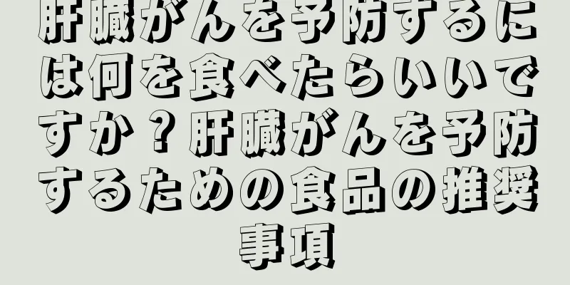 肝臓がんを予防するには何を食べたらいいですか？肝臓がんを予防するための食品の推奨事項