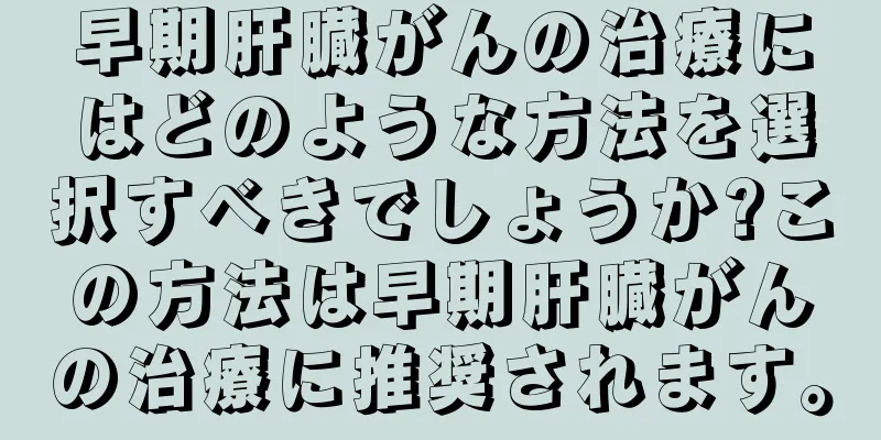 早期肝臓がんの治療にはどのような方法を選択すべきでしょうか?この方法は早期肝臓がんの治療に推奨されます。