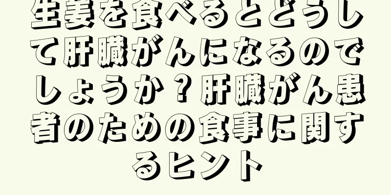 生姜を食べるとどうして肝臓がんになるのでしょうか？肝臓がん患者のための食事に関するヒント