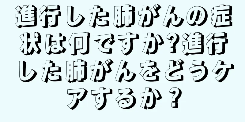 進行した肺がんの症状は何ですか?進行した肺がんをどうケアするか？