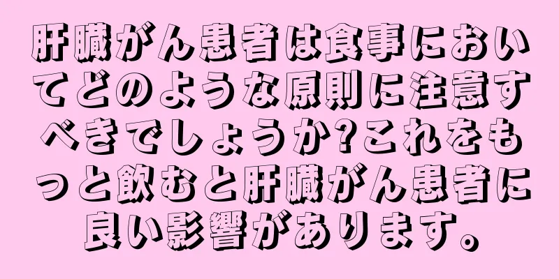 肝臓がん患者は食事においてどのような原則に注意すべきでしょうか?これをもっと飲むと肝臓がん患者に良い影響があります。