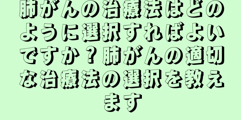 肺がんの治療法はどのように選択すればよいですか？肺がんの適切な治療法の選択を教えます