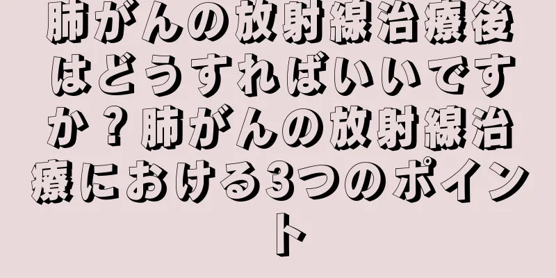 肺がんの放射線治療後はどうすればいいですか？肺がんの放射線治療における3つのポイント
