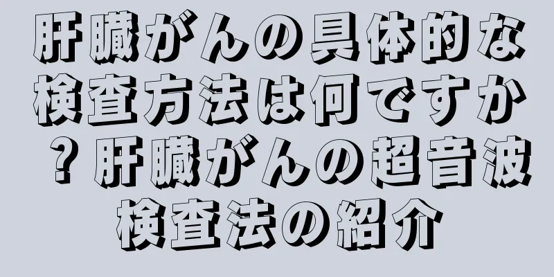 肝臓がんの具体的な検査方法は何ですか？肝臓がんの超音波検査法の紹介