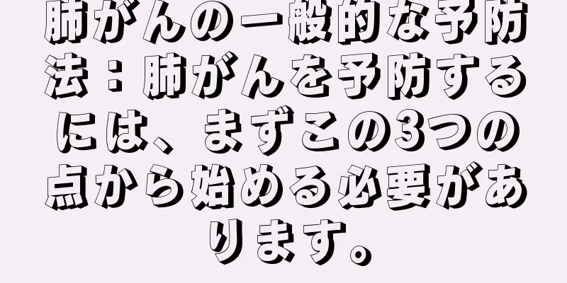肺がんの一般的な予防法：肺がんを予防するには、まずこの3つの点から始める必要があります。