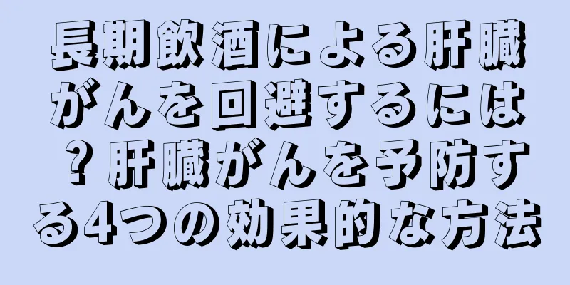 長期飲酒による肝臓がんを回避するには？肝臓がんを予防する4つの効果的な方法