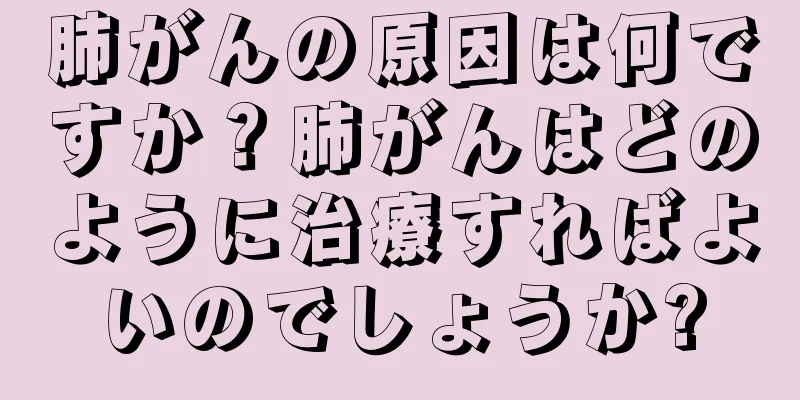 肺がんの原因は何ですか？肺がんはどのように治療すればよいのでしょうか?