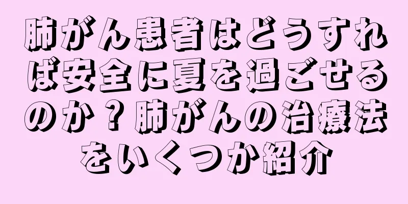 肺がん患者はどうすれば安全に夏を過ごせるのか？肺がんの治療法をいくつか紹介