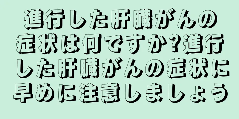 進行した肝臓がんの症状は何ですか?進行した肝臓がんの症状に早めに注意しましょう
