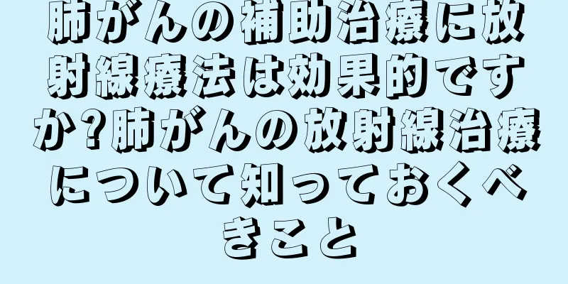 肺がんの補助治療に放射線療法は効果的ですか?肺がんの放射線治療について知っておくべきこと
