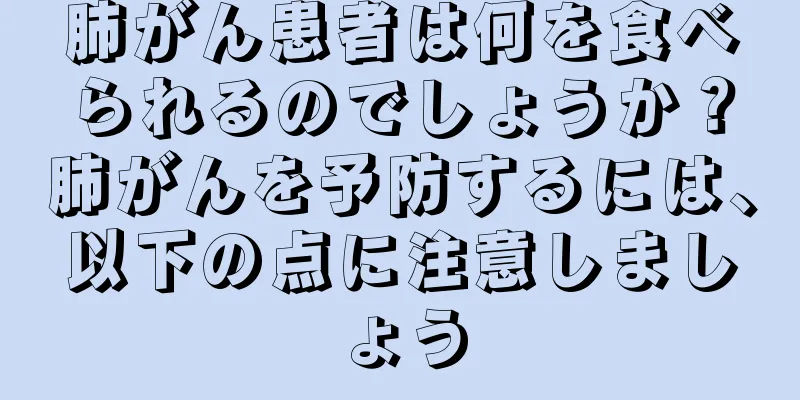 肺がん患者は何を食べられるのでしょうか？肺がんを予防するには、以下の点に注意しましょう