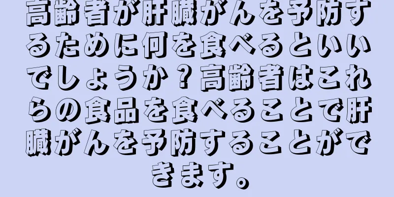 高齢者が肝臓がんを予防するために何を食べるといいでしょうか？高齢者はこれらの食品を食べることで肝臓がんを予防することができます。