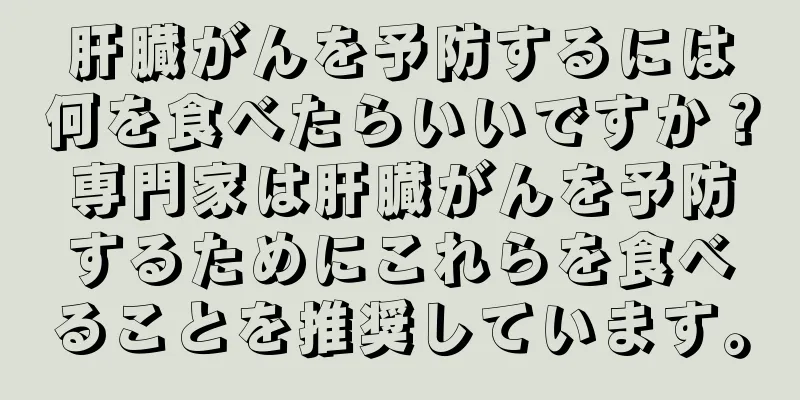 肝臓がんを予防するには何を食べたらいいですか？専門家は肝臓がんを予防するためにこれらを食べることを推奨しています。