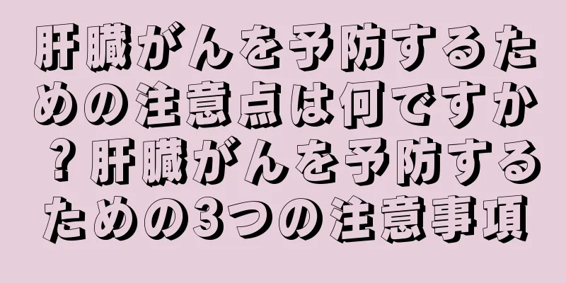 肝臓がんを予防するための注意点は何ですか？肝臓がんを予防するための3つの注意事項