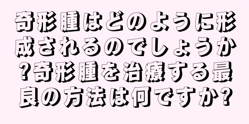 奇形腫はどのように形成されるのでしょうか?奇形腫を治療する最良の方法は何ですか?