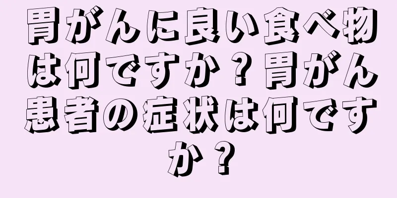 胃がんに良い食べ物は何ですか？胃がん患者の症状は何ですか？