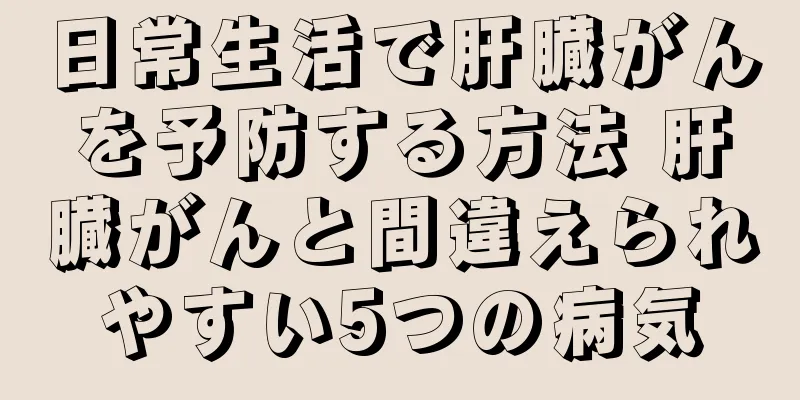 日常生活で肝臓がんを予防する方法 肝臓がんと間違えられやすい5つの病気