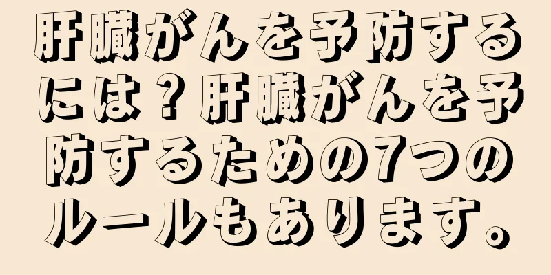 肝臓がんを予防するには？肝臓がんを予防するための7つのルールもあります。