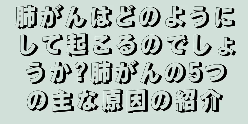 肺がんはどのようにして起こるのでしょうか?肺がんの5つの主な原因の紹介
