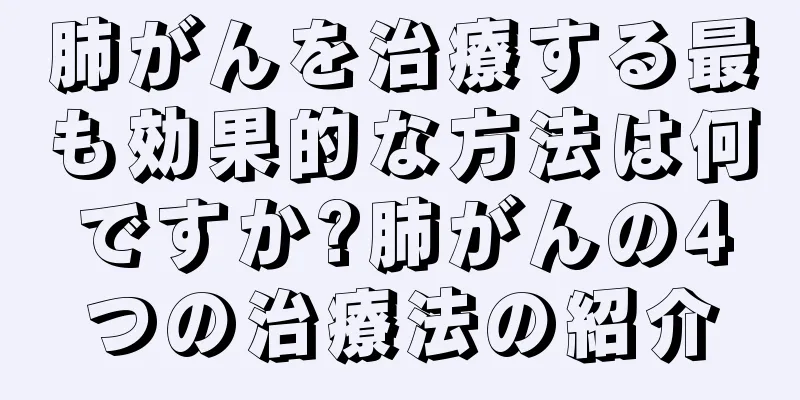 肺がんを治療する最も効果的な方法は何ですか?肺がんの4つの治療法の紹介