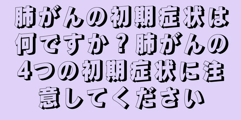 肺がんの初期症状は何ですか？肺がんの4つの初期症状に注意してください