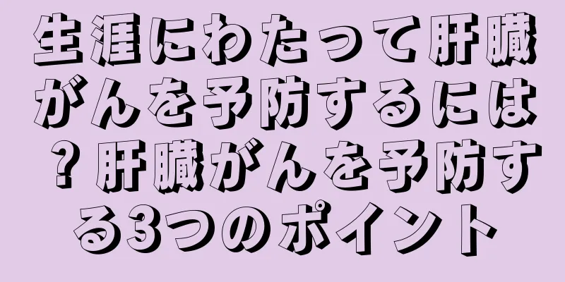 生涯にわたって肝臓がんを予防するには？肝臓がんを予防する3つのポイント