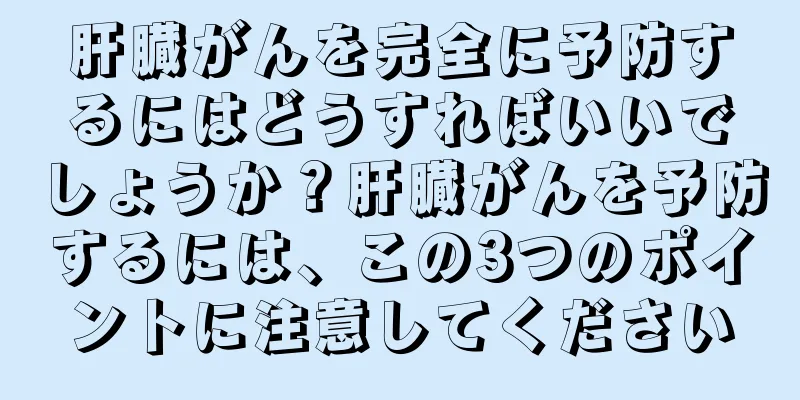 肝臓がんを完全に予防するにはどうすればいいでしょうか？肝臓がんを予防するには、この3つのポイントに注意してください