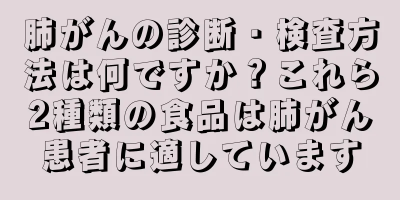 肺がんの診断・検査方法は何ですか？これら2種類の食品は肺がん患者に適しています