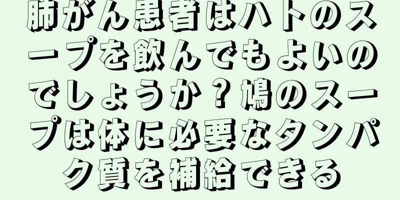 肺がん患者はハトのスープを飲んでもよいのでしょうか？鳩のスープは体に必要なタンパク質を補給できる
