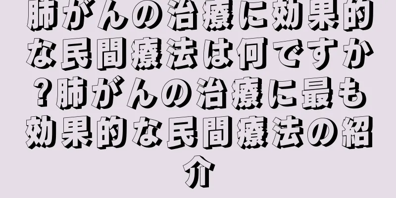 肺がんの治療に効果的な民間療法は何ですか?肺がんの治療に最も効果的な民間療法の紹介