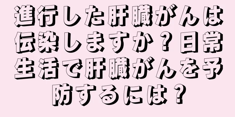 進行した肝臓がんは伝染しますか？日常生活で肝臓がんを予防するには？