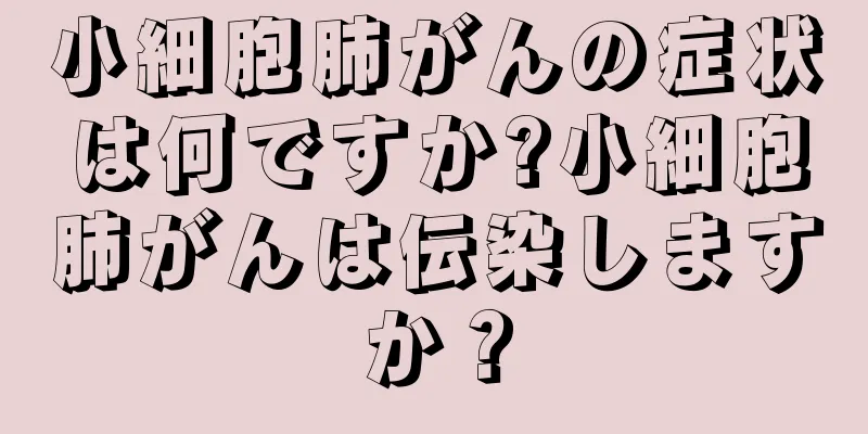 小細胞肺がんの症状は何ですか?小細胞肺がんは伝染しますか？