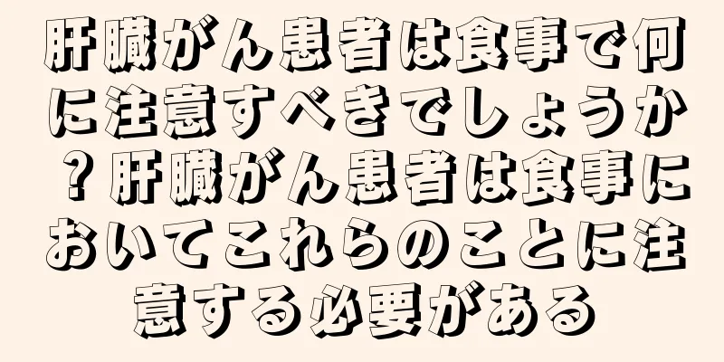 肝臓がん患者は食事で何に注意すべきでしょうか？肝臓がん患者は食事においてこれらのことに注意する必要がある