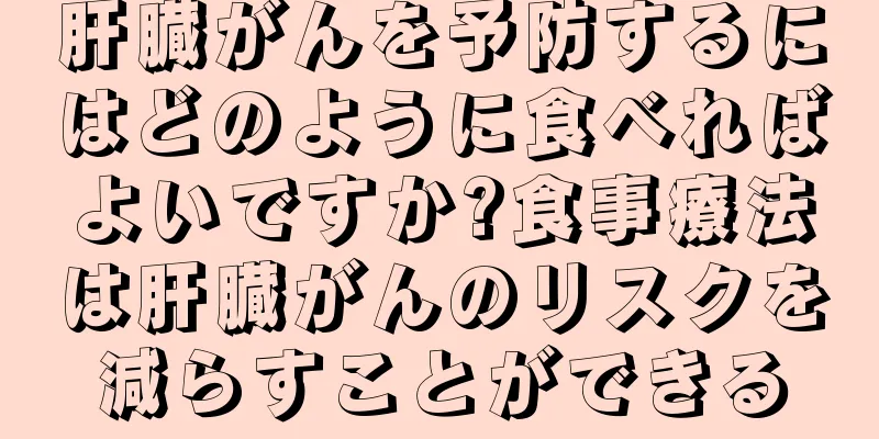 肝臓がんを予防するにはどのように食べればよいですか?食事療法は肝臓がんのリスクを減らすことができる