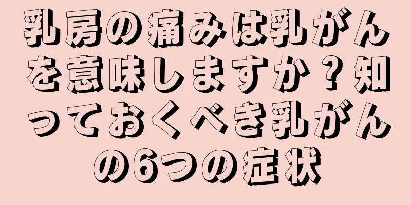 乳房の痛みは乳がんを意味しますか？知っておくべき乳がんの6つの症状