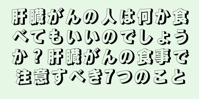 肝臓がんの人は何か食べてもいいのでしょうか？肝臓がんの食事で注意すべき7つのこと