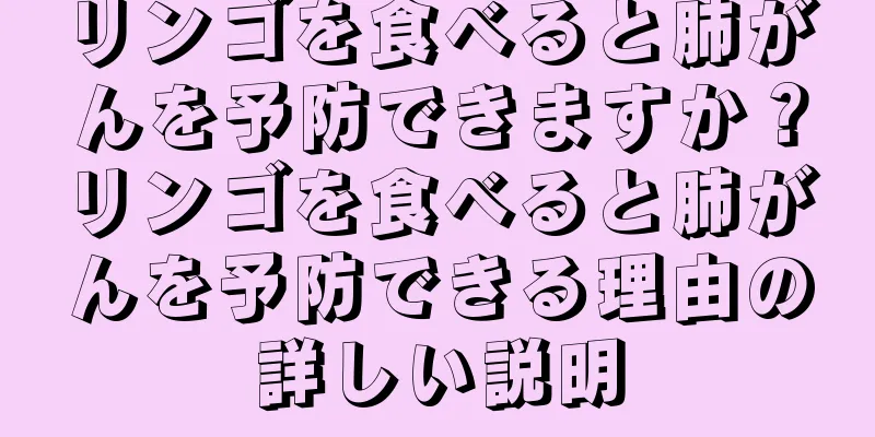 リンゴを食べると肺がんを予防できますか？リンゴを食べると肺がんを予防できる理由の詳しい説明