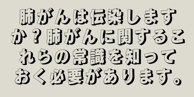 肺がんは伝染しますか？肺がんに関するこれらの常識を知っておく必要があります。