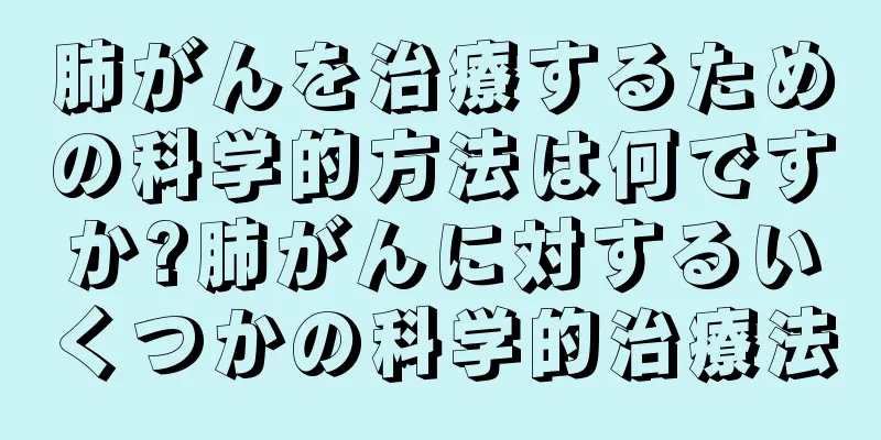 肺がんを治療するための科学的方法は何ですか?肺がんに対するいくつかの科学的治療法