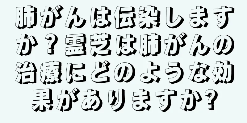 肺がんは伝染しますか？霊芝は肺がんの治療にどのような効果がありますか?