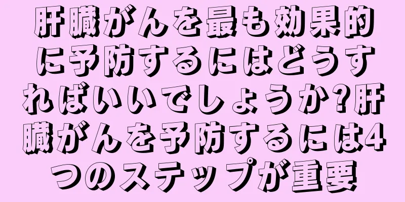 肝臓がんを最も効果的に予防するにはどうすればいいでしょうか?肝臓がんを予防するには4つのステップが重要