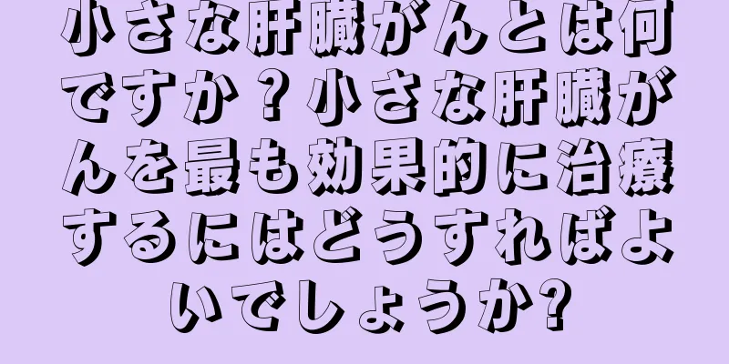 小さな肝臓がんとは何ですか？小さな肝臓がんを最も効果的に治療するにはどうすればよいでしょうか?
