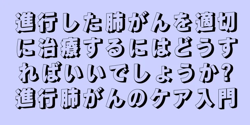 進行した肺がんを適切に治療するにはどうすればいいでしょうか?進行肺がんのケア入門