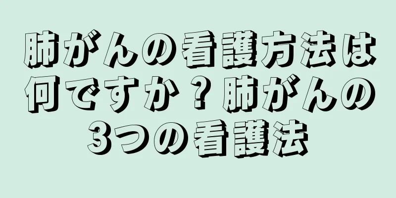 肺がんの看護方法は何ですか？肺がんの3つの看護法